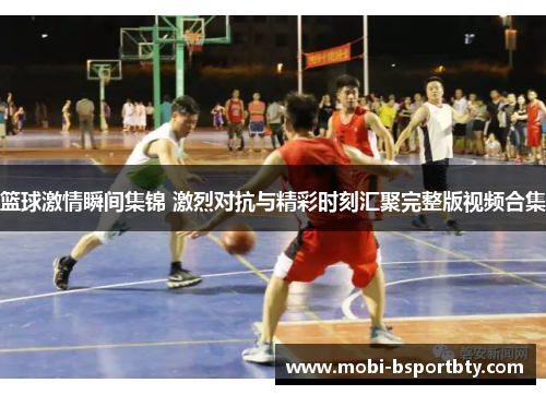 篮球激情瞬间集锦 激烈对抗与精彩时刻汇聚完整版视频合集