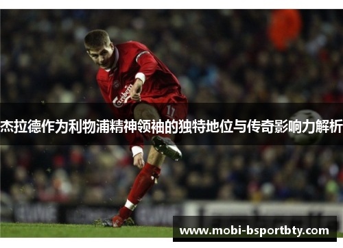 杰拉德作为利物浦精神领袖的独特地位与传奇影响力解析