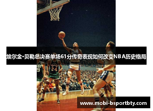 埃尔金·贝勒总决赛单场61分传奇表现如何改变NBA历史格局