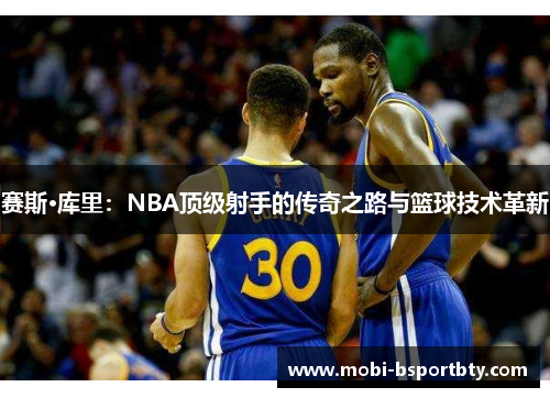 赛斯·库里：NBA顶级射手的传奇之路与篮球技术革新