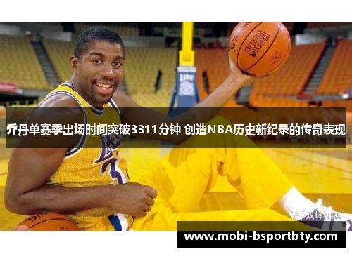 乔丹单赛季出场时间突破3311分钟 创造NBA历史新纪录的传奇表现
