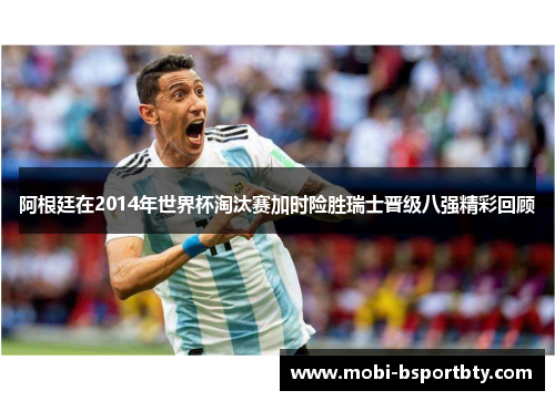 阿根廷在2014年世界杯淘汰赛加时险胜瑞士晋级八强精彩回顾
