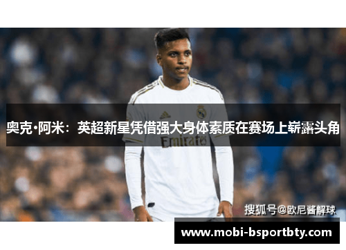 奥克·阿米：英超新星凭借强大身体素质在赛场上崭露头角
