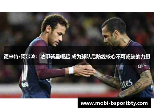 德米特·阿尔波：法甲新星崛起 成为球队后防线核心不可或缺的力量