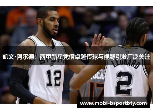 凯文·阿尔德：西甲新星凭借卓越传球与视野引发广泛关注