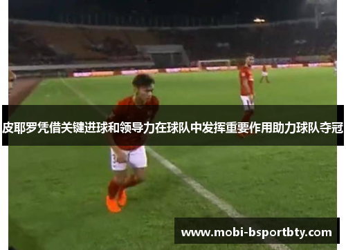 皮耶罗凭借关键进球和领导力在球队中发挥重要作用助力球队夺冠