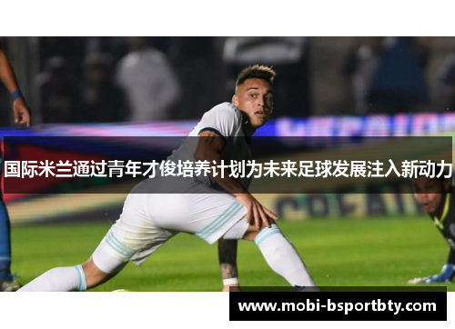 国际米兰通过青年才俊培养计划为未来足球发展注入新动力