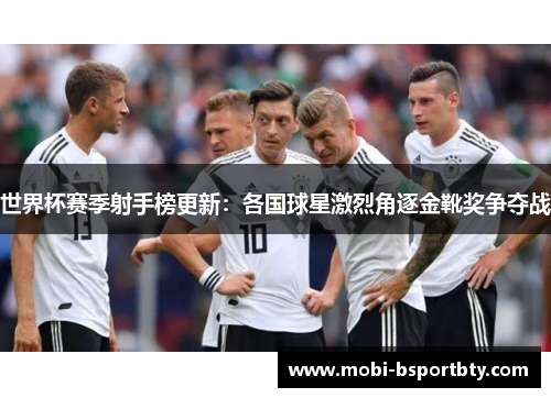 世界杯赛季射手榜更新：各国球星激烈角逐金靴奖争夺战