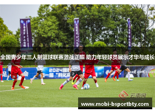全国青少年三人制篮球联赛激战正酣 助力年轻球员展示才华与成长