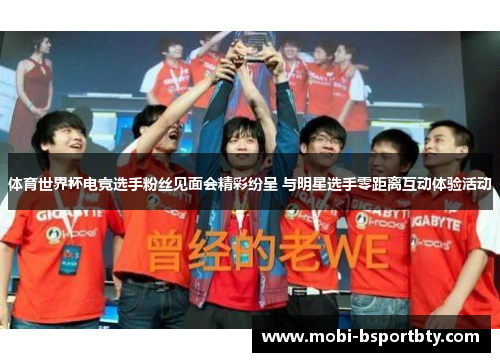 体育世界杯电竞选手粉丝见面会精彩纷呈 与明星选手零距离互动体验活动