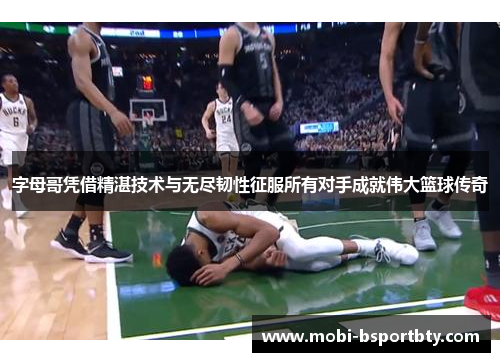 字母哥凭借精湛技术与无尽韧性征服所有对手成就伟大篮球传奇
