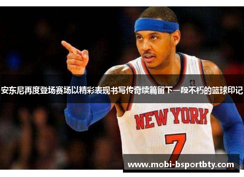 安东尼再度登场赛场以精彩表现书写传奇续篇留下一段不朽的篮球印记
