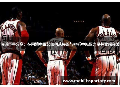 篮球巨星分享：在困境中崛起如何从失败与挫折中汲取力量并实现突破