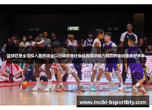 篮球巨星全情投入慈善事业以行动改变社会贫困现状助力弱势群体创造美好未来