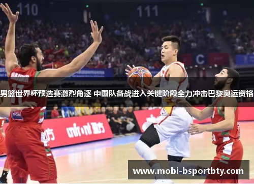 男篮世界杯预选赛激烈角逐 中国队备战进入关键阶段全力冲击巴黎奥运资格
