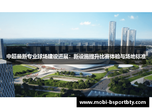 中超最新专业球场建设进展：新设施提升比赛体验与场地标准