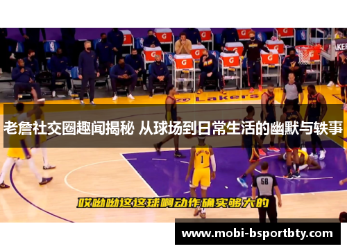 老詹社交圈趣闻揭秘 从球场到日常生活的幽默与轶事
