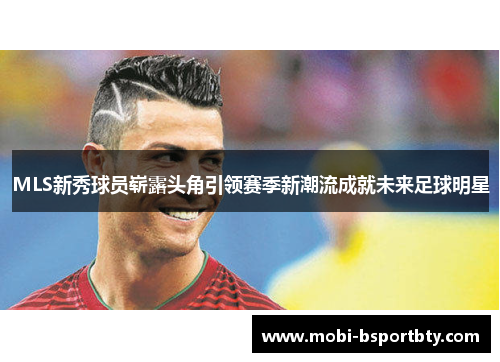 MLS新秀球员崭露头角引领赛季新潮流成就未来足球明星
