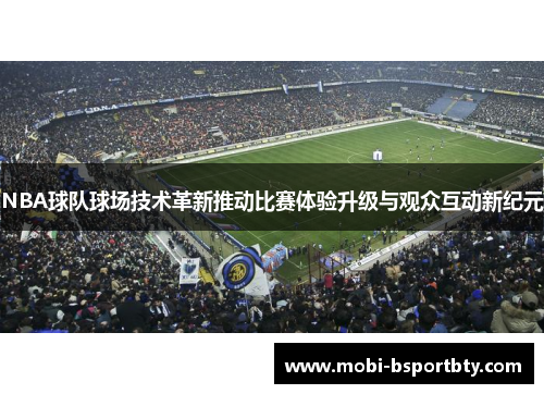 NBA球队球场技术革新推动比赛体验升级与观众互动新纪元