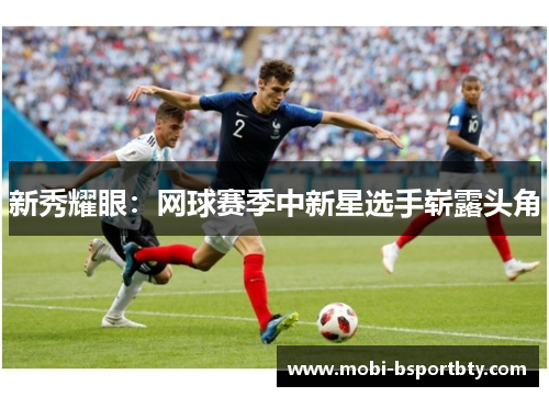 新秀耀眼：网球赛季中新星选手崭露头角