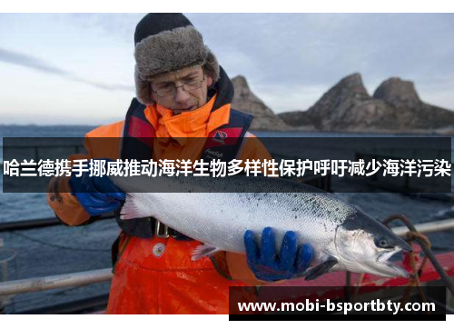 哈兰德携手挪威推动海洋生物多样性保护呼吁减少海洋污染