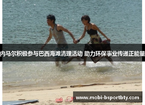 内马尔积极参与巴西海滩清理活动 助力环保事业传递正能量