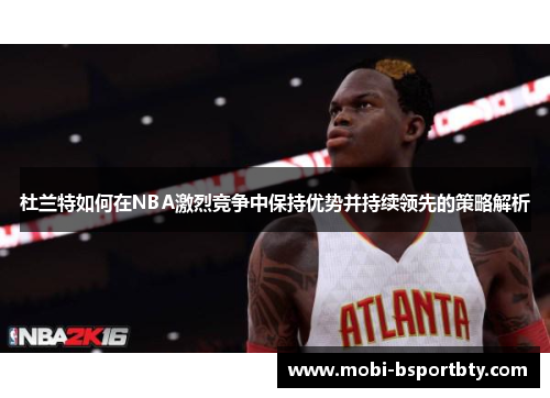 杜兰特如何在NBA激烈竞争中保持优势并持续领先的策略解析