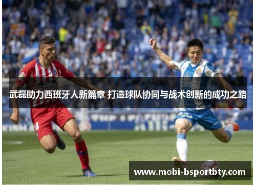 武磊助力西班牙人新篇章 打造球队协同与战术创新的成功之路
