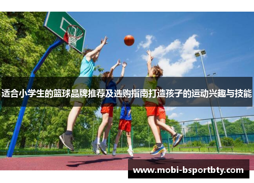 适合小学生的篮球品牌推荐及选购指南打造孩子的运动兴趣与技能