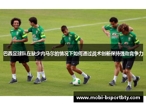 巴西足球队在缺少内马尔的情况下如何通过战术创新保持强劲竞争力