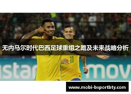 无内马尔时代巴西足球重组之路及未来战略分析