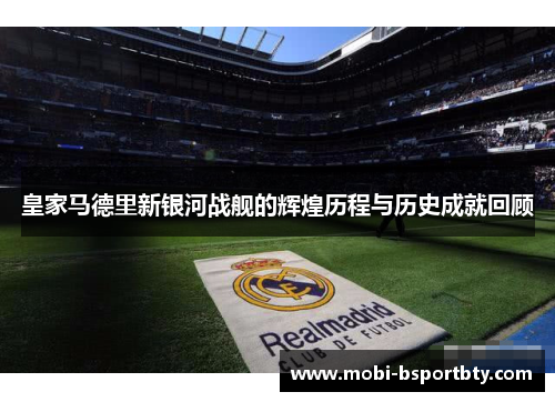 皇家马德里新银河战舰的辉煌历程与历史成就回顾