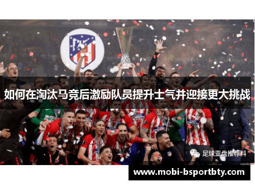 如何在淘汰马竞后激励队员提升士气并迎接更大挑战