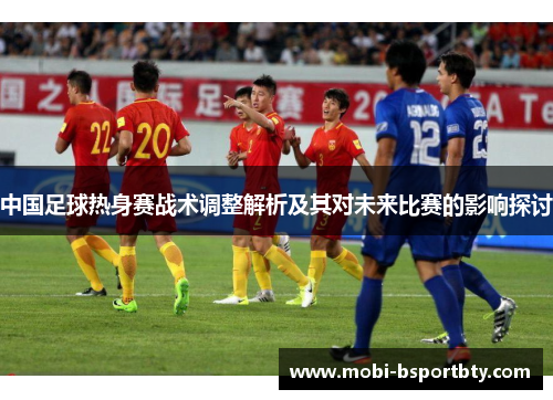 中国足球热身赛战术调整解析及其对未来比赛的影响探讨
