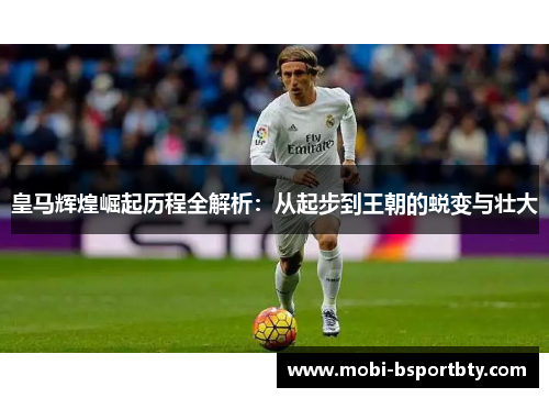 皇马辉煌崛起历程全解析：从起步到王朝的蜕变与壮大