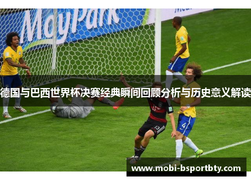 德国与巴西世界杯决赛经典瞬间回顾分析与历史意义解读