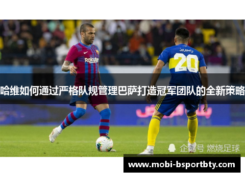 哈维如何通过严格队规管理巴萨打造冠军团队的全新策略