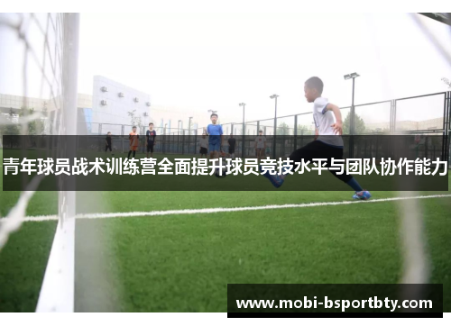 青年球员战术训练营全面提升球员竞技水平与团队协作能力