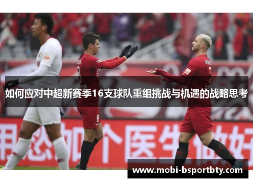 如何应对中超新赛季16支球队重组挑战与机遇的战略思考