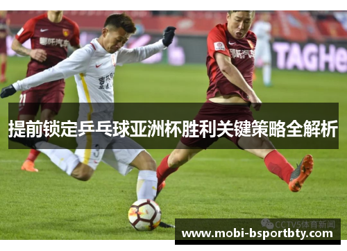 提前锁定乒乓球亚洲杯胜利关键策略全解析