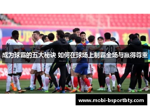 成为球霸的五大秘诀 如何在球场上制霸全场与赢得尊重