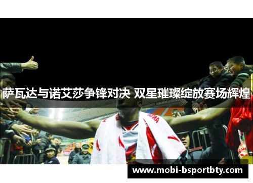萨瓦达与诺艾莎争锋对决 双星璀璨绽放赛场辉煌