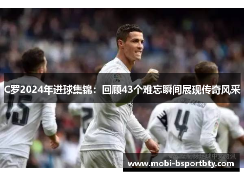 C罗2024年进球集锦：回顾43个难忘瞬间展现传奇风采