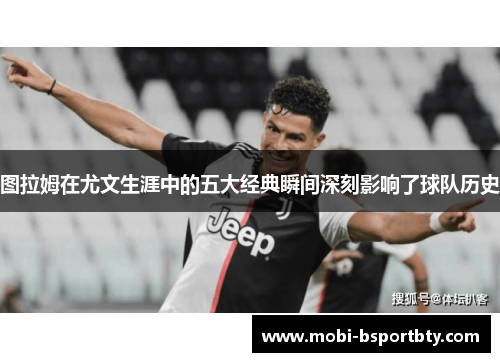 图拉姆在尤文生涯中的五大经典瞬间深刻影响了球队历史