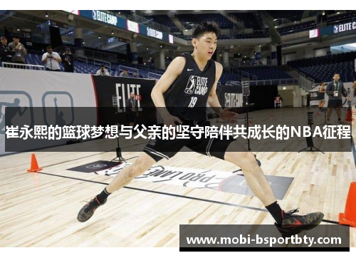 崔永熙的篮球梦想与父亲的坚守陪伴共成长的NBA征程