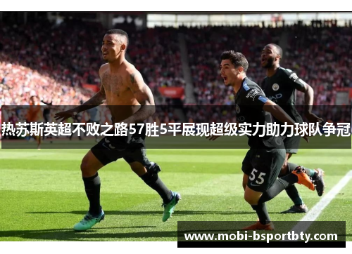 热苏斯英超不败之路57胜5平展现超级实力助力球队争冠