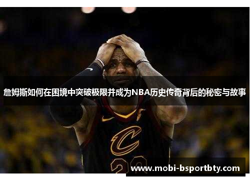 詹姆斯如何在困境中突破极限并成为NBA历史传奇背后的秘密与故事