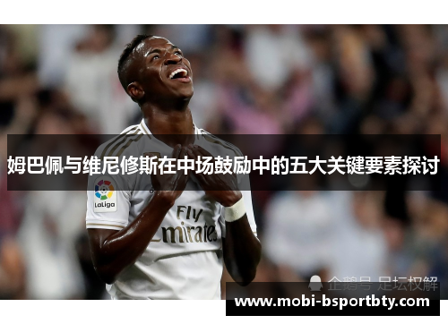 姆巴佩与维尼修斯在中场鼓励中的五大关键要素探讨
