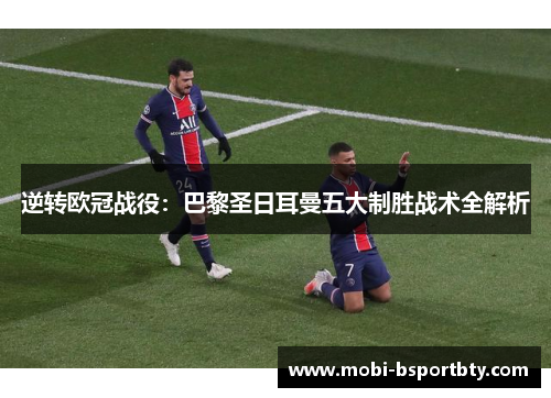 逆转欧冠战役：巴黎圣日耳曼五大制胜战术全解析