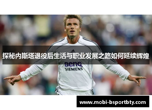 探秘内斯塔退役后生活与职业发展之路如何延续辉煌
